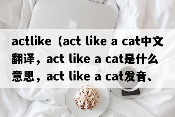 actlike（act like a cat中文翻譯，act like a cat是什么意思，act like a cat發(fā)音、用法及例句）