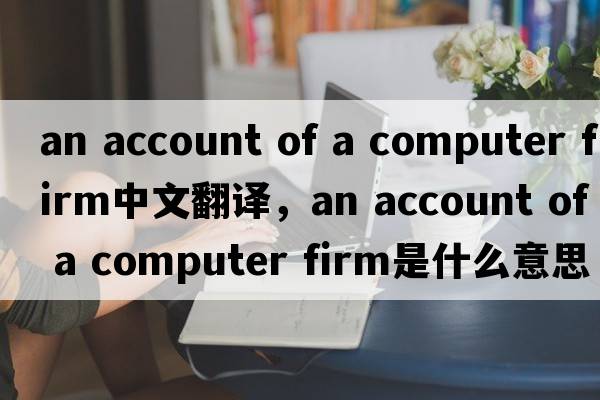 an account of a computer firm中文翻譯，an account of a computer firm是什么意思，an account of a computer firm發(fā)音