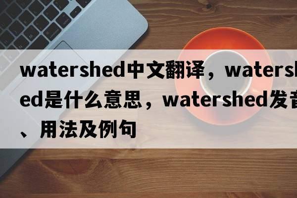 watershed中文翻譯，watershed是什么意思，watershed發(fā)音、用法及例句
