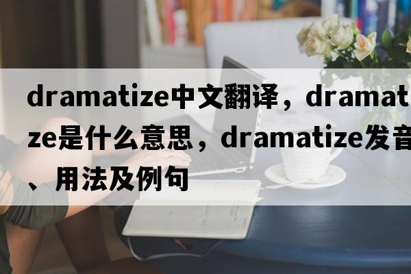 dramatize中文翻譯，dramatize是什么意思，dramatize發(fā)音、用法及例句
