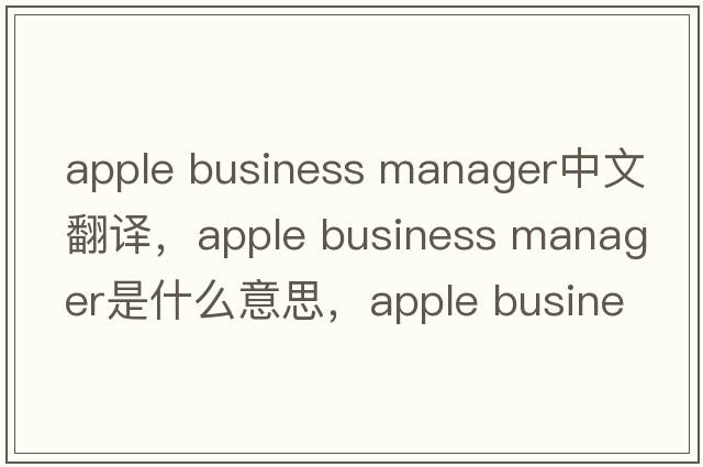 apple business manager中文翻譯，apple business manager是什么意思，apple business manager發(fā)音、用法及例句