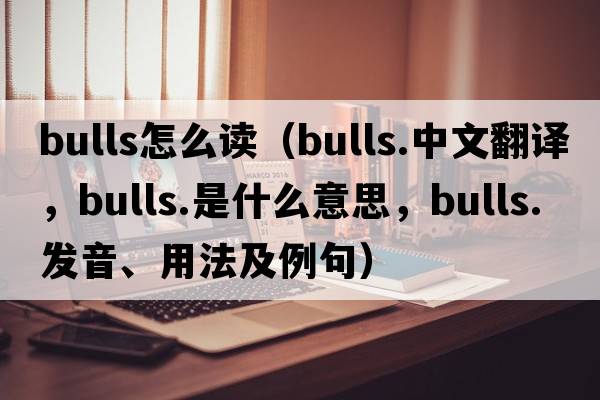 bulls怎么讀（bulls.中文翻譯，bulls.是什么意思，bulls.發(fā)音、用法及例句）