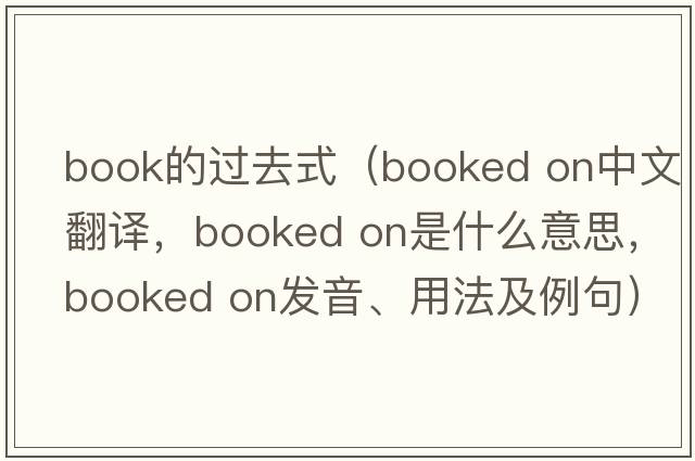 book的過(guò)去式（booked on中文翻譯，booked on是什么意思，booked on發(fā)音、用法及例句）