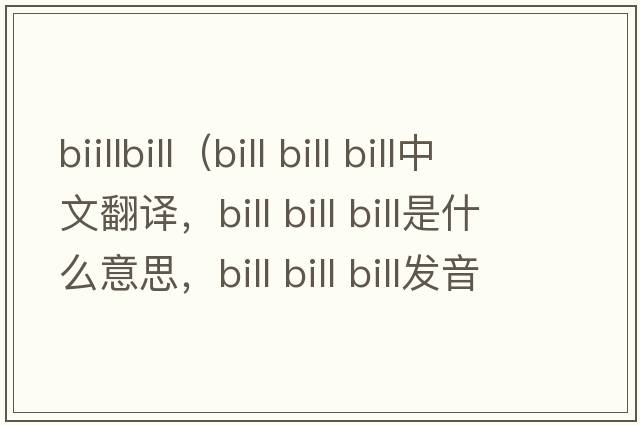 biillbill（bill bill bill中文翻譯，bill bill bill是什么意思，bill bill bill發(fā)音、用法及例句）
