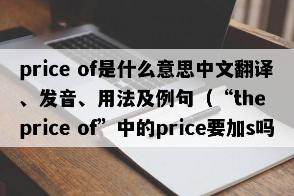 price of是什么意思中文翻譯、發(fā)音、用法及例句（“the price of”中的price要加s嗎?把the去掉有區別嗎？）