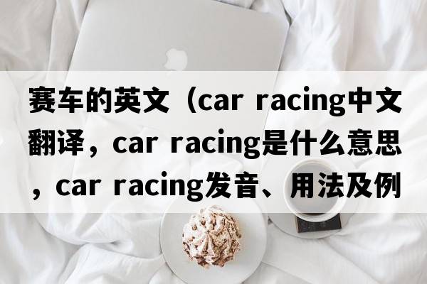 賽車(chē)的英文（car racing中文翻譯，car racing是什么意思，car racing發(fā)音、用法及例句）