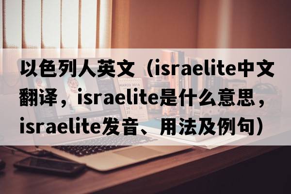 以色列人英文（Israelite中文翻譯，Israelite是什么意思，Israelite發(fā)音、用法及例句）