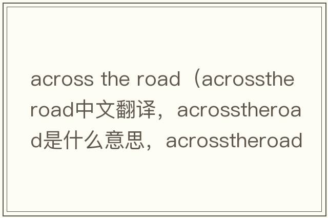 across the road（acrosstheroad中文翻譯，acrosstheroad是什么意思，acrosstheroad發(fā)音、用法及例句）