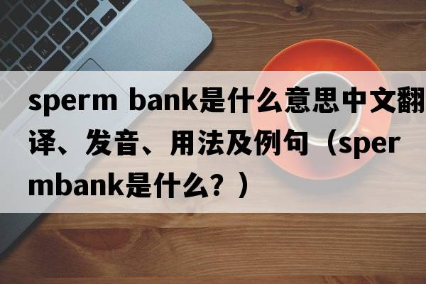 sperm bank是什么意思中文翻譯、發(fā)音、用法及例句（spermbank是什么？）