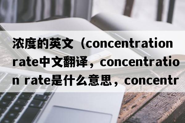 濃度的英文（concentration rate中文翻譯，concentration rate是什么意思，concentration rate發(fā)音、用法及例句）