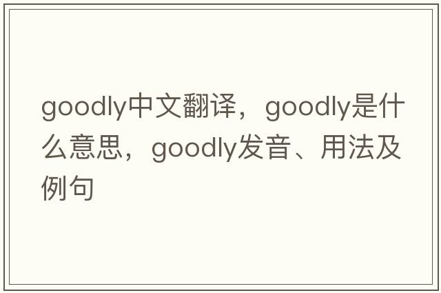 goodly中文翻譯，goodly是什么意思，goodly發(fā)音、用法及例句