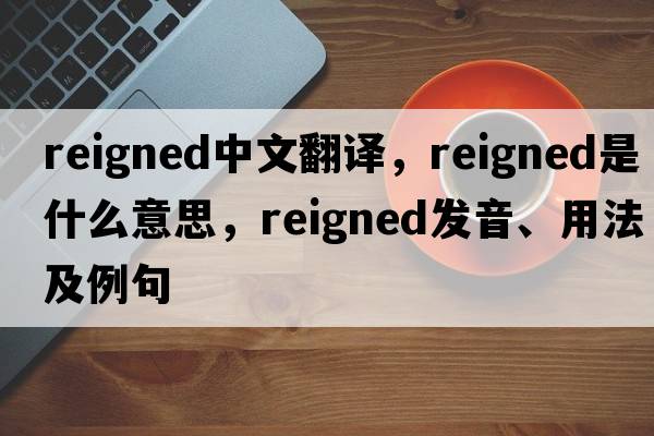 reigned中文翻譯，reigned是什么意思，reigned發(fā)音、用法及例句