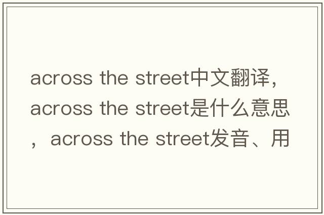 across the street中文翻譯，across the street是什么意思，across the street發(fā)音、用法及例句