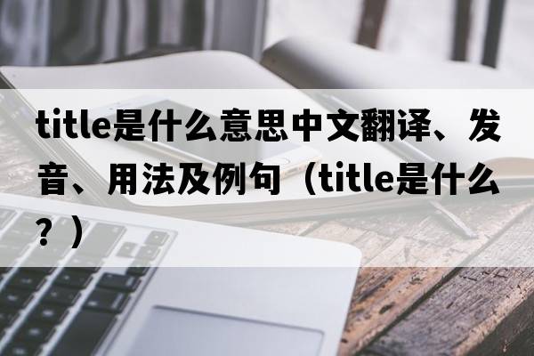 title是什么意思中文翻譯、發(fā)音、用法及例句（title是什么？）