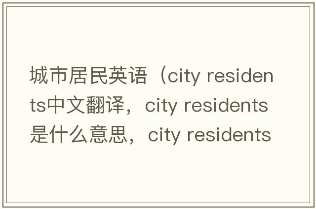 城市居民英語(yǔ)（city residents中文翻譯，city residents是什么意思，city residents發(fā)音、用法及例句）