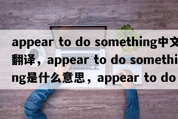 appear to do something中文翻譯，appear to do something是什么意思，appear to do something發(fā)音、用法及例句