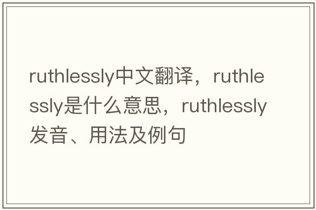ruthlessly中文翻譯，ruthlessly是什么意思，ruthlessly發(fā)音、用法及例句