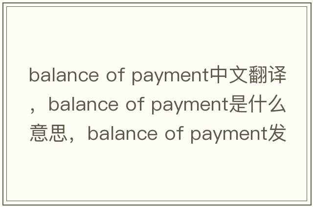 balance of payment中文翻譯，balance of payment是什么意思，balance of payment發(fā)音、用法及例句