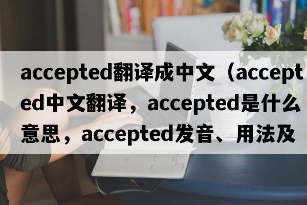 accepted翻譯成中文（accepted中文翻譯，accepted是什么意思，accepted發(fā)音、用法及例句）