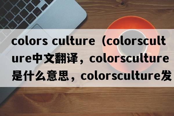 colors culture（colorsculture中文翻譯，colorsculture是什么意思，colorsculture發(fā)音、用法及例句）