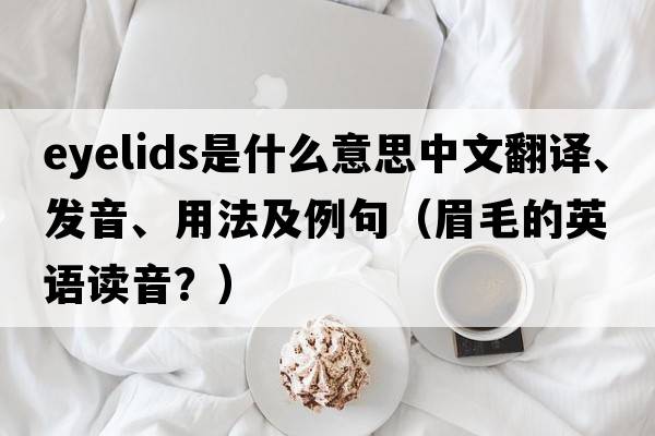 eyelids是什么意思中文翻譯、發(fā)音、用法及例句（眉毛的英語(yǔ)讀音？）