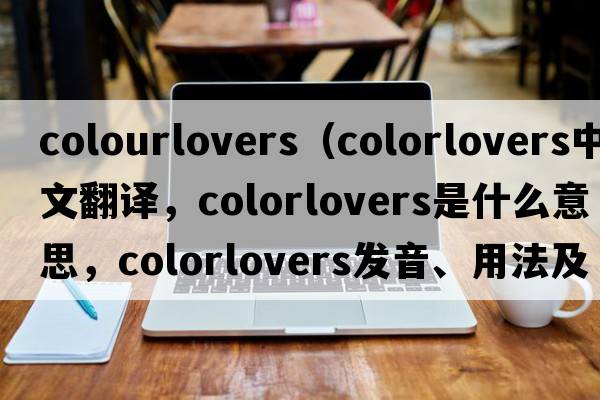 colourlovers（colorlovers中文翻譯，colorlovers是什么意思，colorlovers發(fā)音、用法及例句）