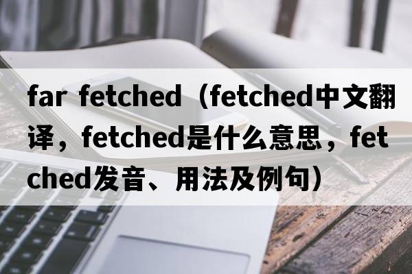 far fetched（fetched中文翻譯，fetched是什么意思，fetched發(fā)音、用法及例句）
