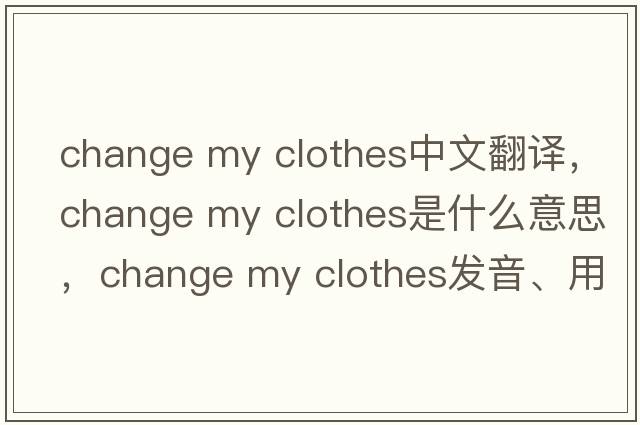 change my clothes中文翻譯，change my clothes是什么意思，change my clothes發(fā)音、用法及例句