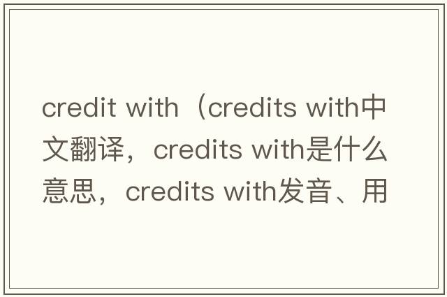 credit with（credits with中文翻譯，credits with是什么意思，credits with發(fā)音、用法及例句）
