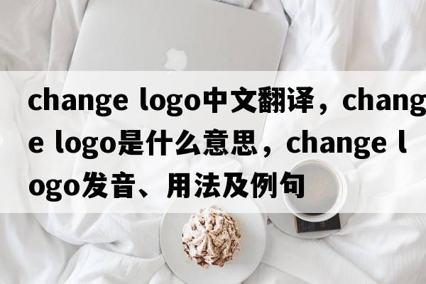 change logo中文翻譯，change logo是什么意思，change logo發(fā)音、用法及例句