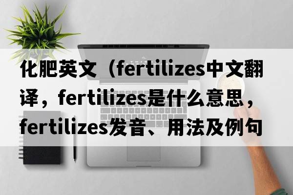 化肥英文（fertilizes中文翻譯，fertilizes是什么意思，fertilizes發(fā)音、用法及例句）