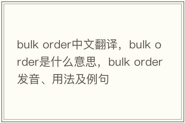 bulk order中文翻譯，bulk order是什么意思，bulk order發(fā)音、用法及例句