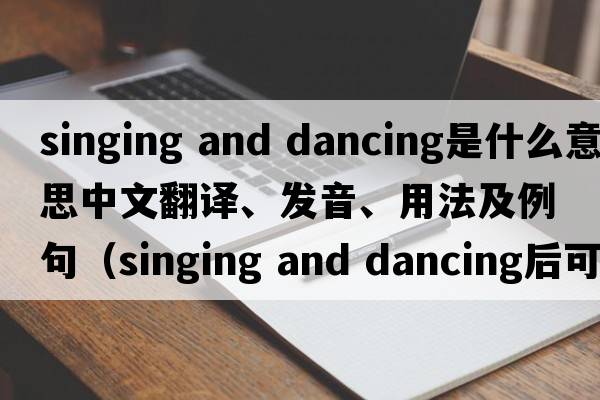 singing and dancing是什么意思中文翻譯、發(fā)音、用法及例句（singing and dancing后可以加什么？）