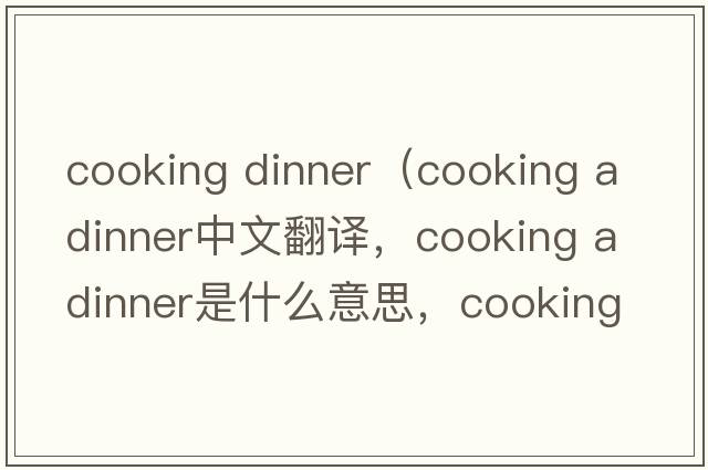cooking dinner（cooking a dinner中文翻譯，cooking a dinner是什么意思，cooking a dinner發(fā)音、用法及例句）