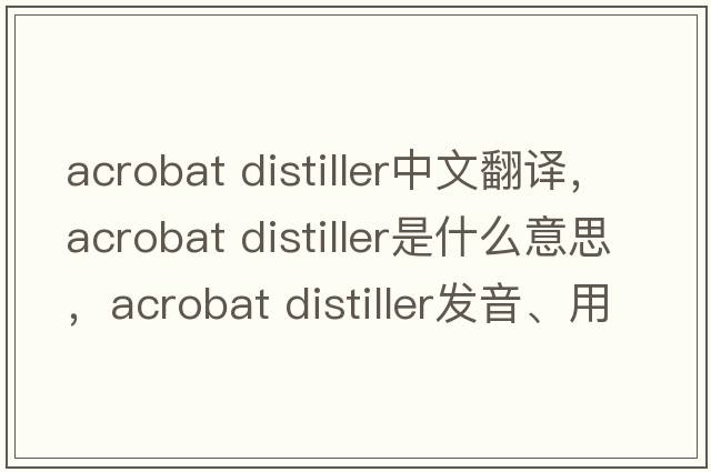 acrobat distiller中文翻譯，acrobat distiller是什么意思，acrobat distiller發(fā)音、用法及例句