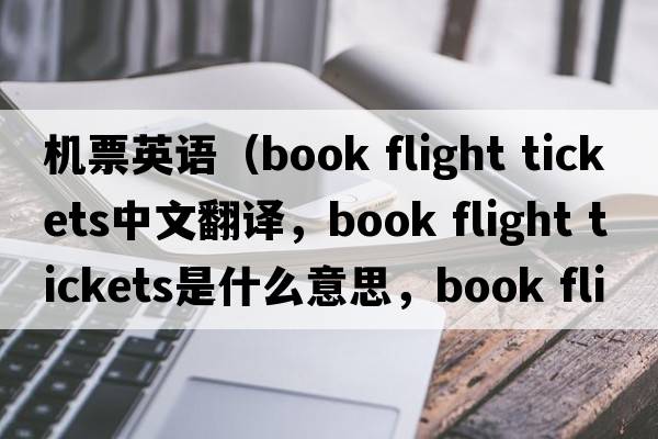 機票英語(yǔ)（book flight tickets中文翻譯，book flight tickets是什么意思，book flight tickets發(fā)音、用法及例句）