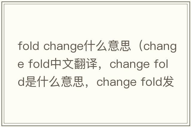 fold change什么意思（change fold中文翻譯，change fold是什么意思，change fold發(fā)音、用法及例句）