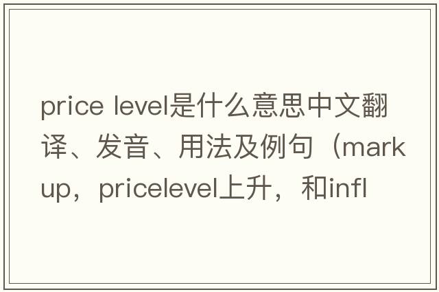 price level是什么意思中文翻譯、發(fā)音、用法及例句（markup，pricelevel上升，和inflation，這三種情況的區別？）