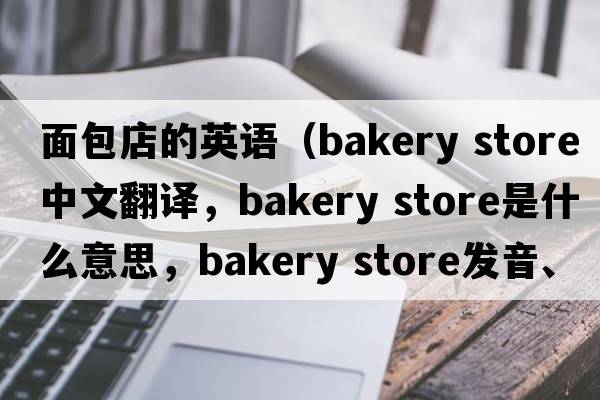 面包店的英語(yǔ)（bakery store中文翻譯，bakery store是什么意思，bakery store發(fā)音、用法及例句）