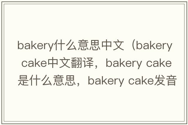 bakery什么意思中文（bakery cake中文翻譯，bakery cake是什么意思，bakery cake發(fā)音、用法及例句）