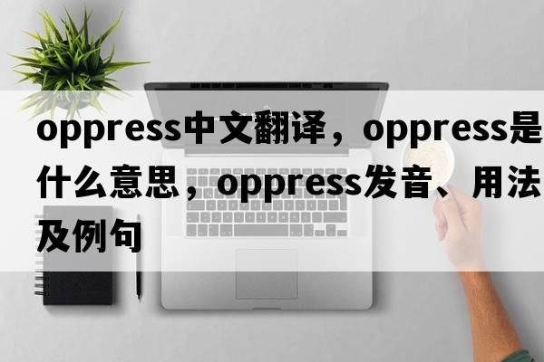 oppress中文翻譯，oppress是什么意思，oppress發(fā)音、用法及例句