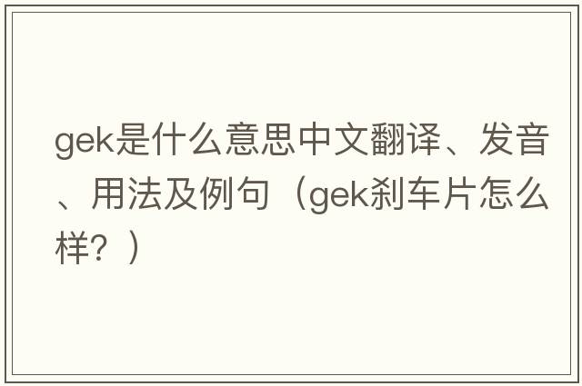 gek是什么意思中文翻譯、發(fā)音、用法及例句（GEK剎車(chē)片怎么樣？）