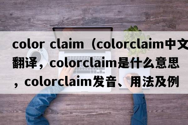 color claim（colorclaim中文翻譯，colorclaim是什么意思，colorclaim發(fā)音、用法及例句）