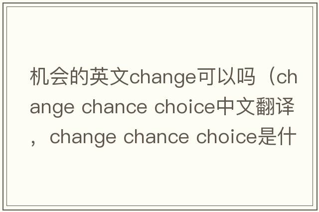 機會(huì )的英文change可以嗎（change chance choice中文翻譯，change chance choice是什么意思，change chance choice發(fā)音、用法及例句）