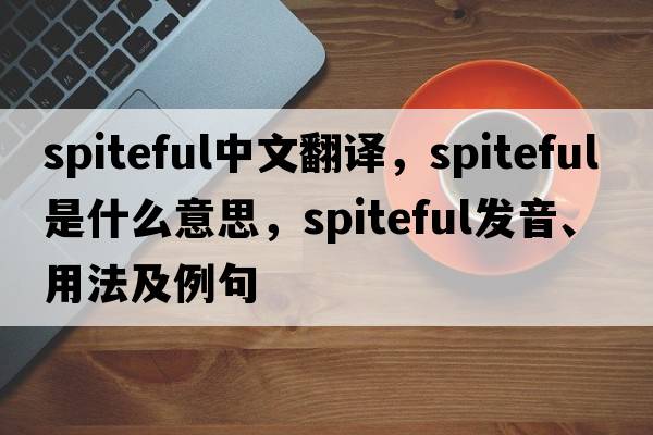 spiteful中文翻譯，spiteful是什么意思，spiteful發(fā)音、用法及例句