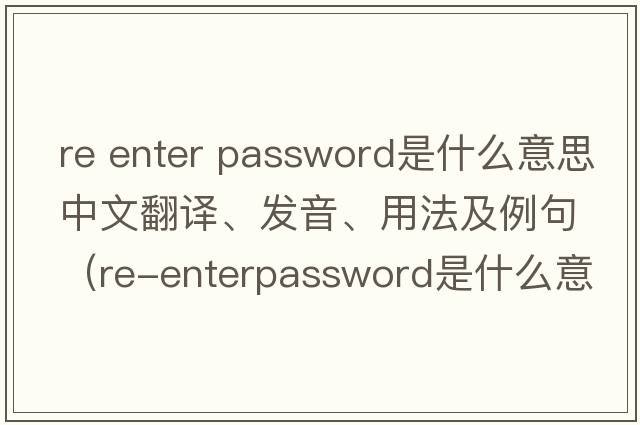 re enter password是什么意思中文翻譯、發(fā)音、用法及例句（Re-enterpassword是什么意思？）