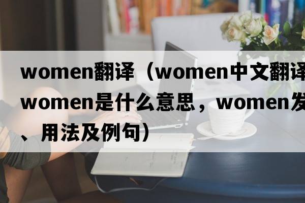 women翻譯（women中文翻譯，women是什么意思，women發(fā)音、用法及例句）