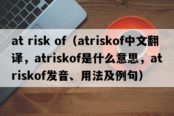 at risk of（atriskof中文翻譯，atriskof是什么意思，atriskof發(fā)音、用法及例句）