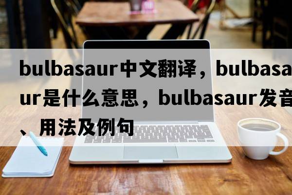 bulbasaur中文翻譯，bulbasaur是什么意思，bulbasaur發(fā)音、用法及例句