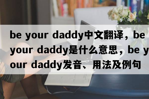 be your daddy中文翻譯，be your daddy是什么意思，be your daddy發(fā)音、用法及例句